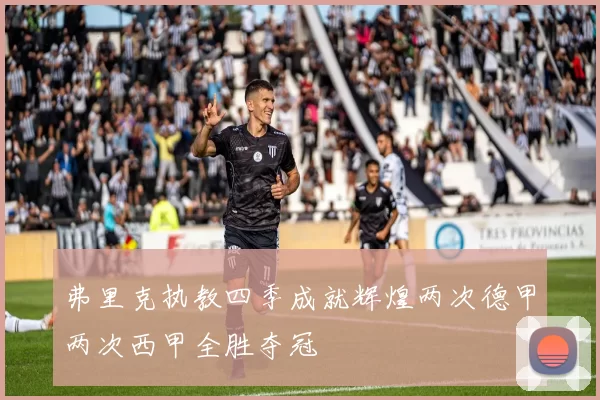 弗里克执教四季成就辉煌两次德甲两次西甲全胜夺冠