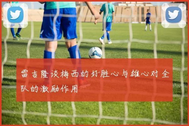 雷吉隆谈梅西的好胜心与雄心对全队的激励作用