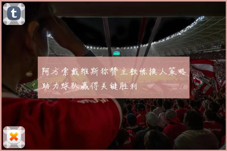阿方索戴维斯称赞主教练换人策略助力球队赢得关键胜利