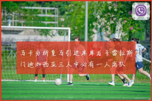 马卡分析皇马引进库库后卡雷拉斯门迪加西亚三人中必有一人离队
