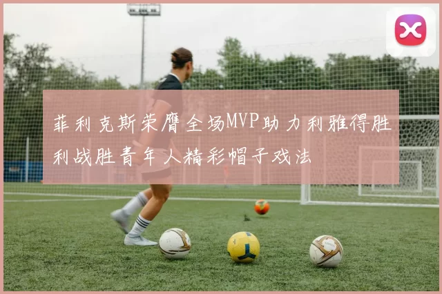 菲利克斯荣膺全场MVP助力利雅得胜利战胜青年人精彩帽子戏法