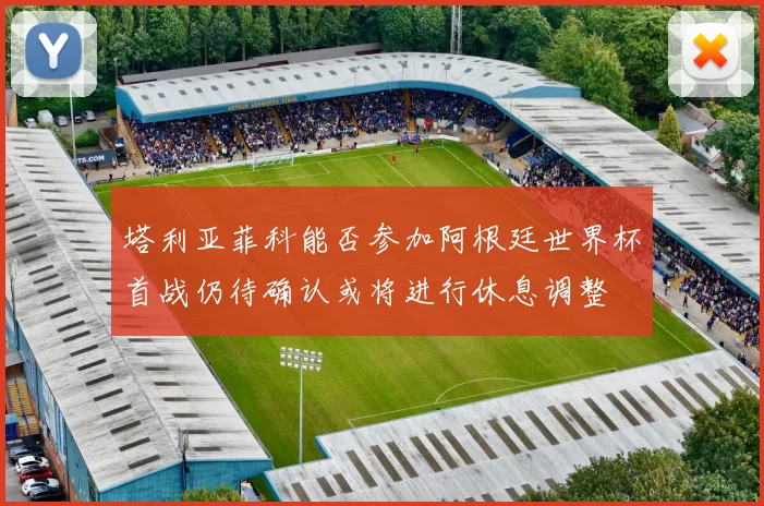塔利亚菲科能否参加阿根廷世界杯首战仍待确认或将进行休息调整