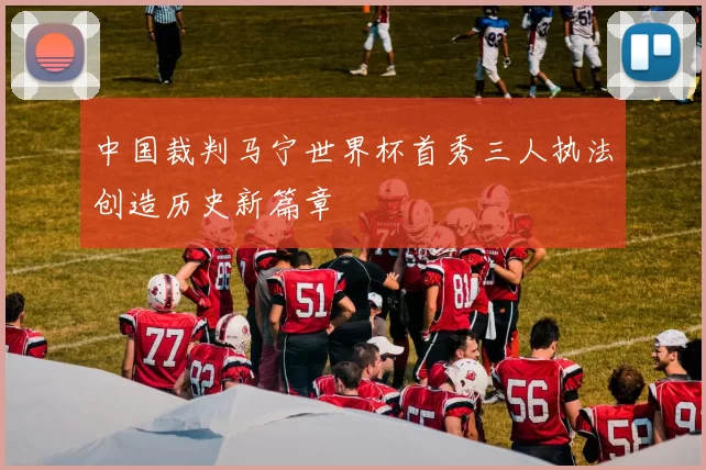 中国裁判马宁世界杯首秀三人执法创造历史新篇章