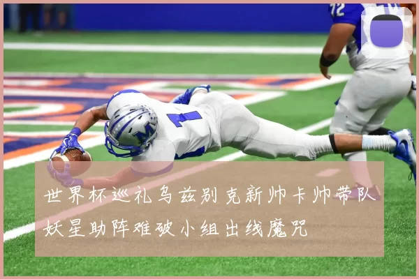 世界杯巡礼乌兹别克新帅卡帅带队妖星助阵难破小组出线魔咒