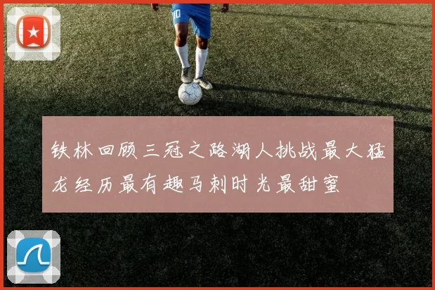 铁林回顾三冠之路湖人挑战最大猛龙经历最有趣马刺时光最甜蜜