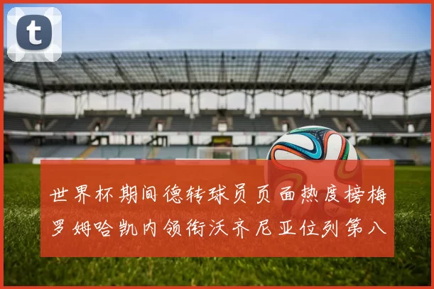世界杯期间德转球员页面热度榜梅罗姆哈凯内领衔沃齐尼亚位列第八