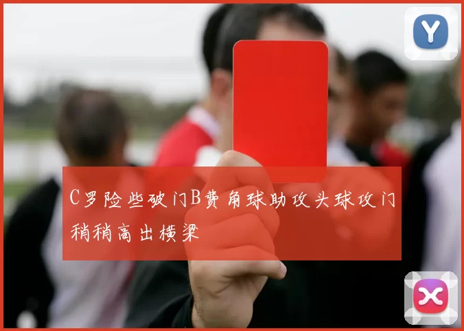 C罗险些破门B费角球助攻头球攻门稍稍高出横梁
