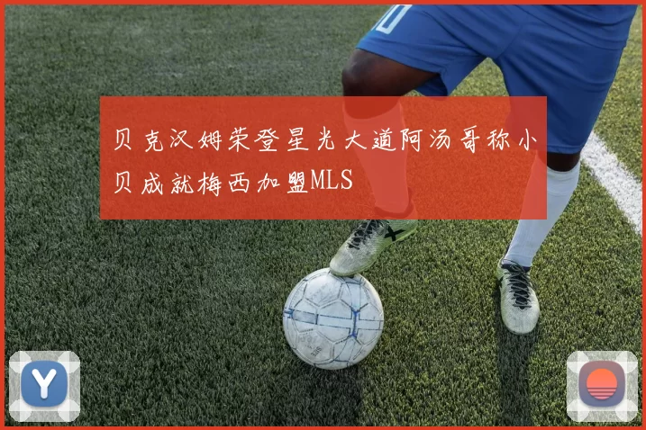 贝克汉姆荣登星光大道阿汤哥称小贝成就梅西加盟MLS