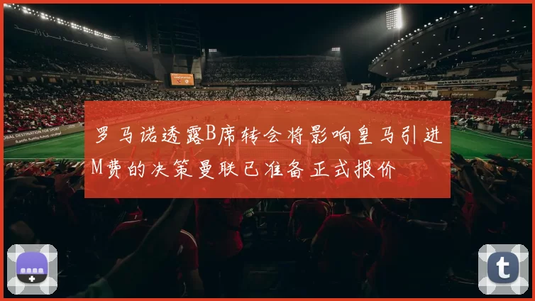 罗马诺透露B席转会将影响皇马引进M费的决策曼联已准备正式报价