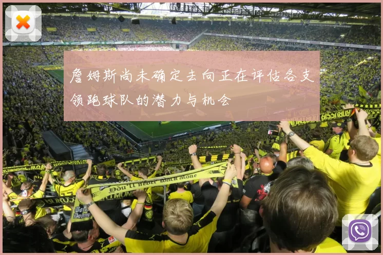 詹姆斯尚未确定去向正在评估各支领跑球队的潜力与机会