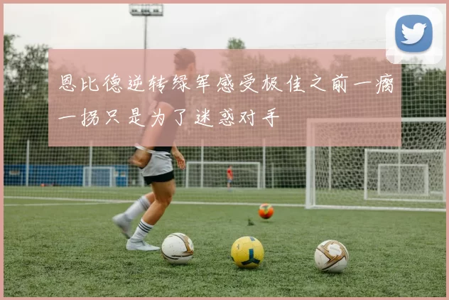 恩比德逆转绿军感受极佳之前一瘸一拐只是为了迷惑对手