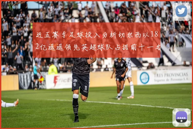 近五赛季足球投入分析切尔西以182亿遥遥领先英超球队占据前十一名
