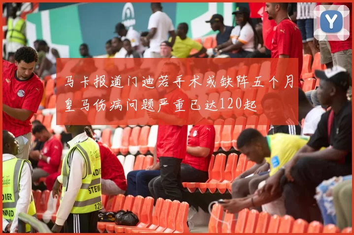 马卡报道门迪若手术或缺阵五个月皇马伤病问题严重已达120起