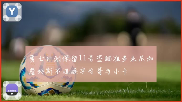 勇士计划保留11号签瞄准多米尼加詹姆斯不追逐字母哥与小卡