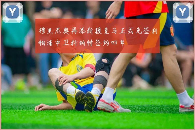 穆里尼奥再添新援皇马正式免签利物浦中卫科纳特签约四年