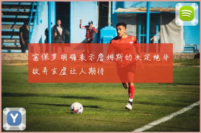 富保罗明确表示詹姆斯的决定绝非故弄玄虚让人期待
