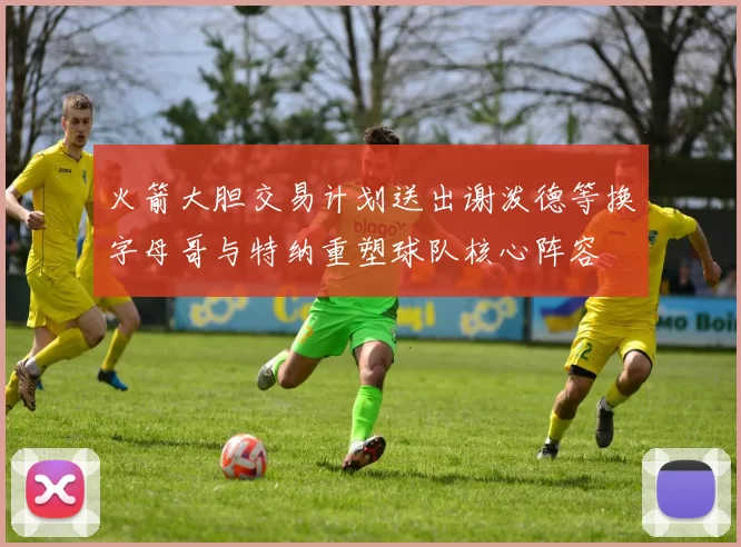 火箭大胆交易计划送出谢泼德等换字母哥与特纳重塑球队核心阵容
