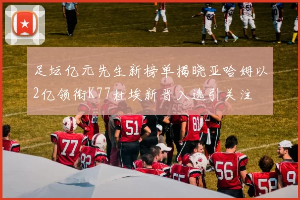 足坛亿元先生新榜单揭晓亚哈姆以2亿领衔K77杜埃新晋入选引关注