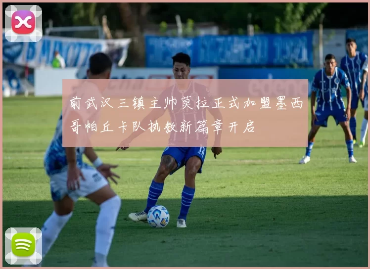 前武汉三镇主帅莫拉正式加盟墨西哥帕丘卡队执教新篇章开启