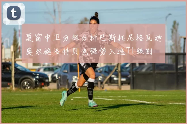 夏窗中卫分级分析巴斯托尼格瓦迪奥尔施洛特贝克强势入选T1级别