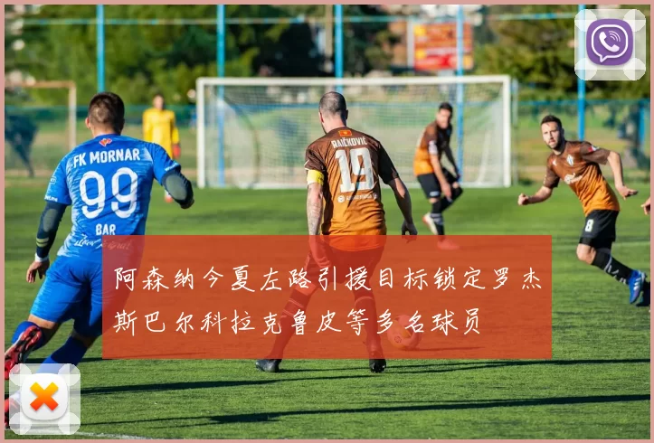 阿森纳今夏左路引援目标锁定罗杰斯巴尔科拉克鲁皮等多名球员