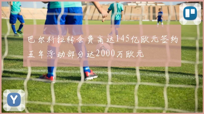 巴尔科拉转会费高达145亿欧元签约五年浮动部分达2000万欧元